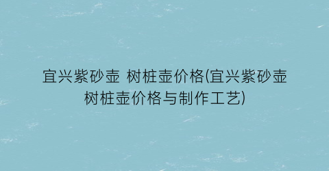 宜兴紫砂壶 树桩壶价格(宜兴紫砂壶树桩壶价格与制作工艺)